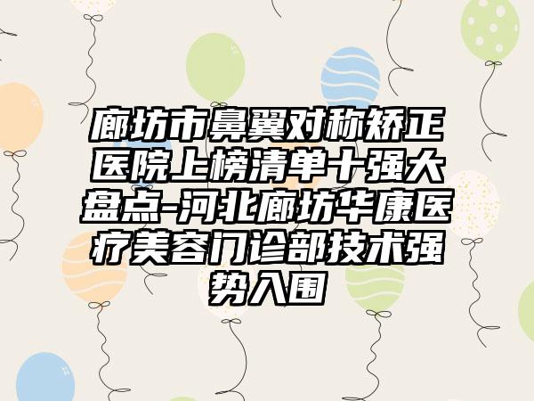 廊坊市鼻翼对称矫正医院上榜清单十强大盘点-河北廊坊华康医疗美容门诊部技术强势入围