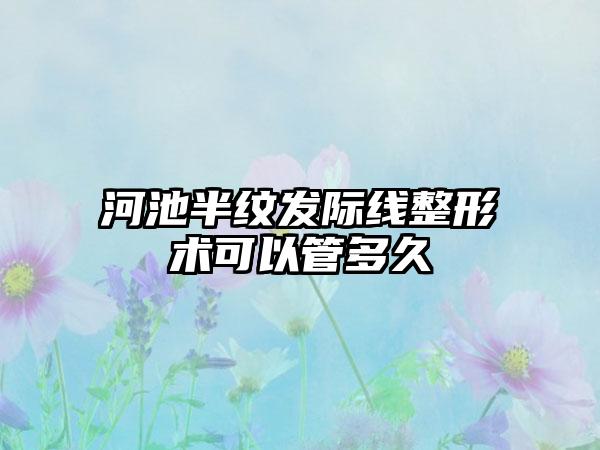 河池半纹发际线整形术可以管多久