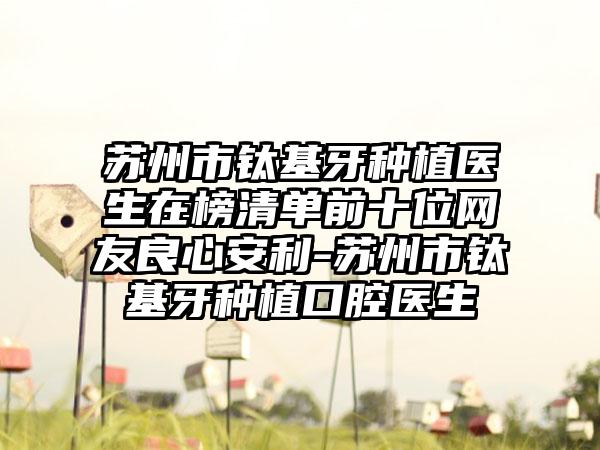 苏州市钛基牙种植医生在榜清单前十位网友良心安利-苏州市钛基牙种植口腔医生