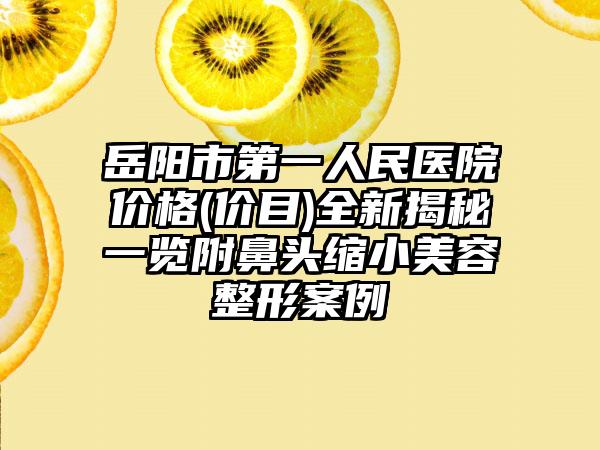 岳阳市第一人民医院价格(价目)全新揭秘一览附鼻头缩小美容整形案例