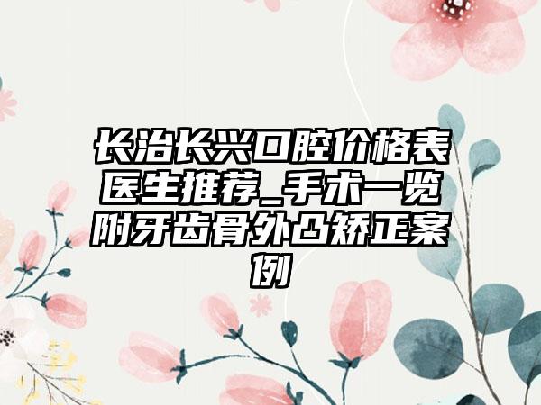 长治长兴口腔价格表医生推荐_手术一览附牙齿骨外凸矫正案例