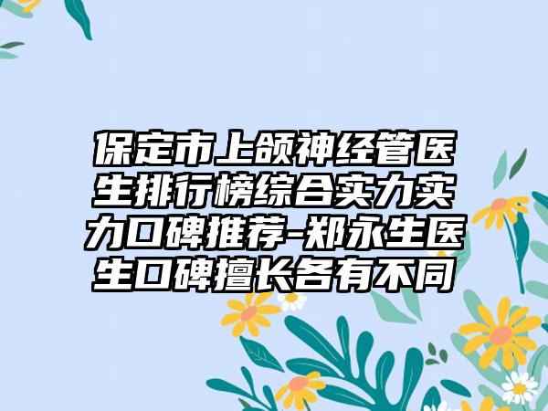 保定市上颌神经管医生排行榜综合实力实力口碑推荐-郑永生医生口碑擅长各有不同