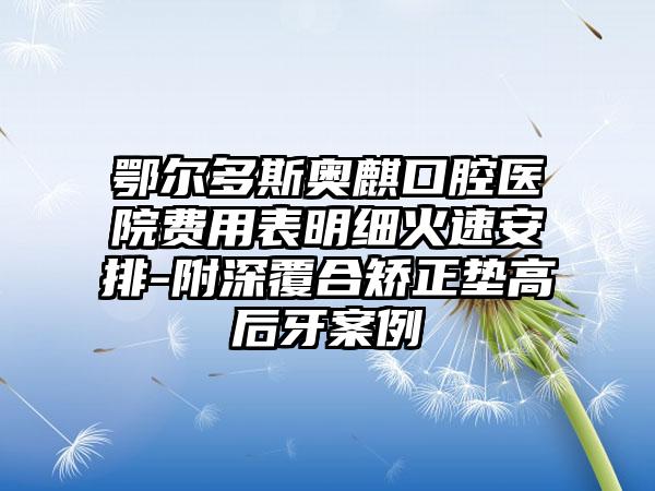 鄂尔多斯奥麒口腔医院费用表明细火速安排-附深覆合矫正垫高后牙案例