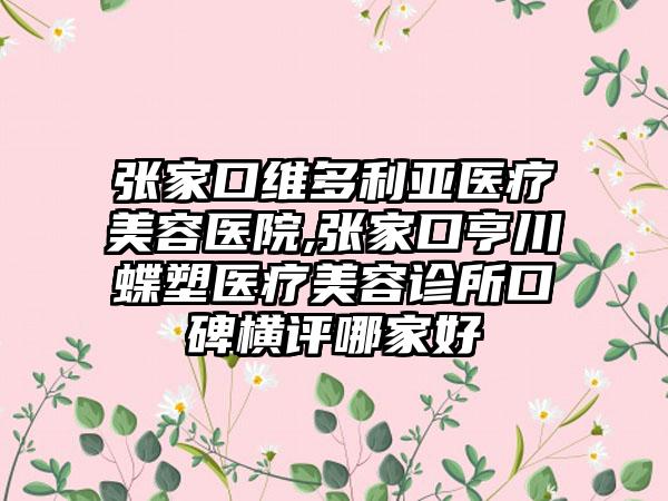 张家口维多利亚医疗美容医院,张家口亨川蝶塑医疗美容诊所口碑横评哪家好