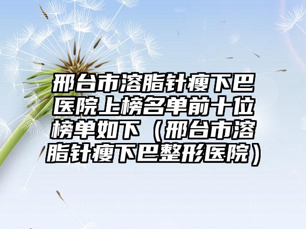 邢台市溶脂针瘦下巴医院上榜名单前十位榜单如下（邢台市溶脂针瘦下巴整形医院）