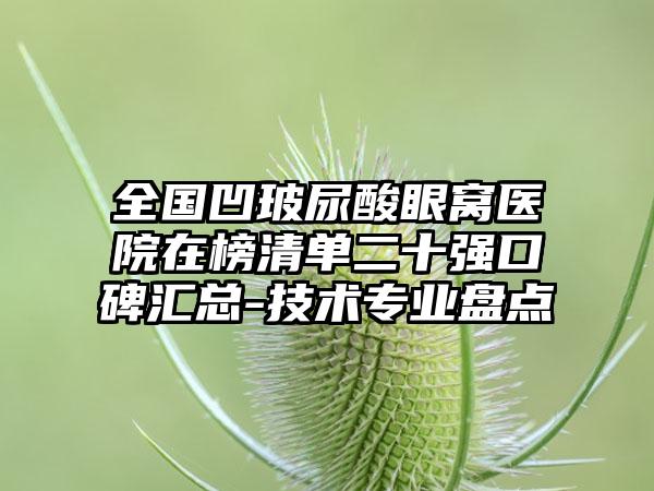 全国凹玻尿酸眼窝医院在榜清单二十强口碑汇总-技术专业盘点