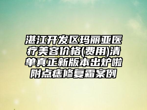 湛江开发区玛丽亚医疗美容价格(费用)清单真正新版本出炉啦附点痣修复霜案例