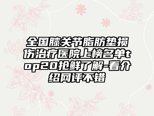 全国膝关节脂肪垫损伤治疗医院上榜名单top20抢鲜了解-看介绍网评不错