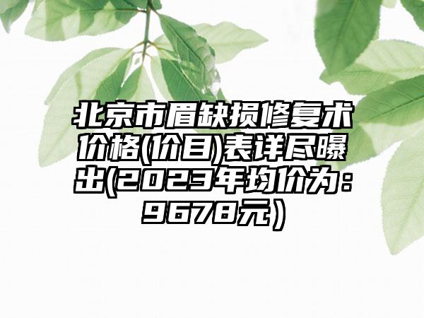 北京市眉缺损修复术价格(价目)表详尽曝出(2023年均价为：9678元）