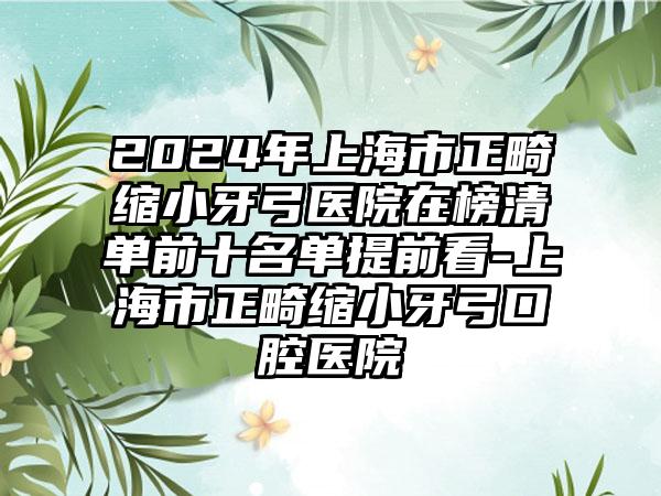 2024年上海市正畸缩小牙弓医院在榜清单前十名单提前看-上海市正畸缩小牙弓口腔医院