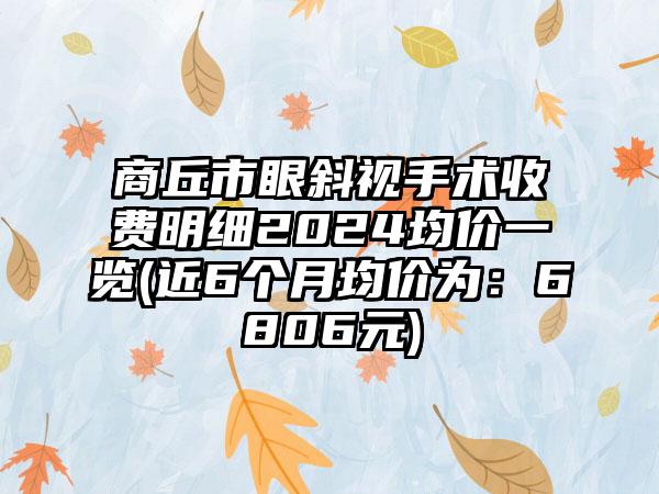 商丘市眼斜视手术收费明细2024均价一览(近6个月均价为：6806元)