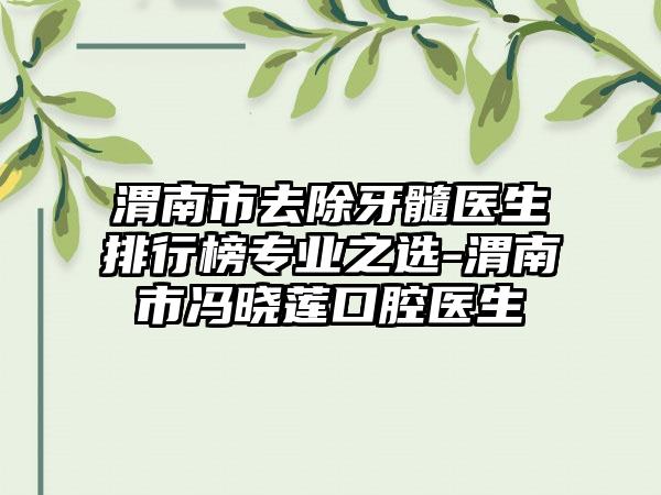 渭南市去除牙髓医生排行榜专业之选-渭南市冯晓莲口腔医生