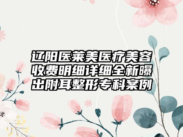 辽阳医莱美医疗美容收费明细详细全新曝出附耳整形专科案例