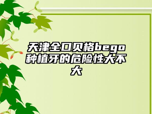 天津全口贝格bego种植牙的危险性大不大