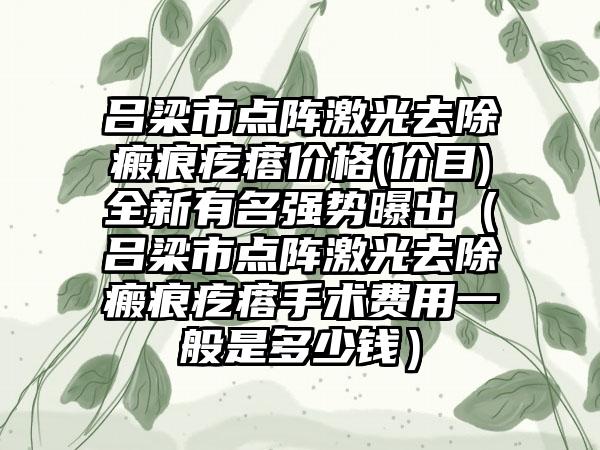 吕梁市点阵激光去除瘢痕疙瘩价格(价目)全新有名强势曝出（吕梁市点阵激光去除瘢痕疙瘩手术费用一般是多少钱）