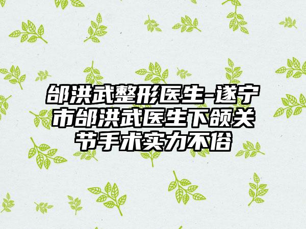 邰洪武整形医生-遂宁市邰洪武医生下颌关节手术实力不俗