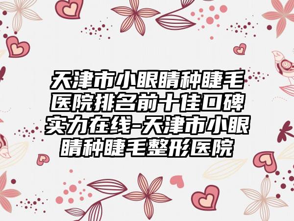 天津市小眼睛种睫毛医院排名前十佳口碑实力在线-天津市小眼睛种睫毛整形医院