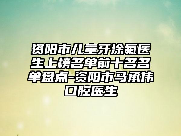 资阳市儿童牙涂氟医生上榜名单前十名名单盘点-资阳市马承伟口腔医生