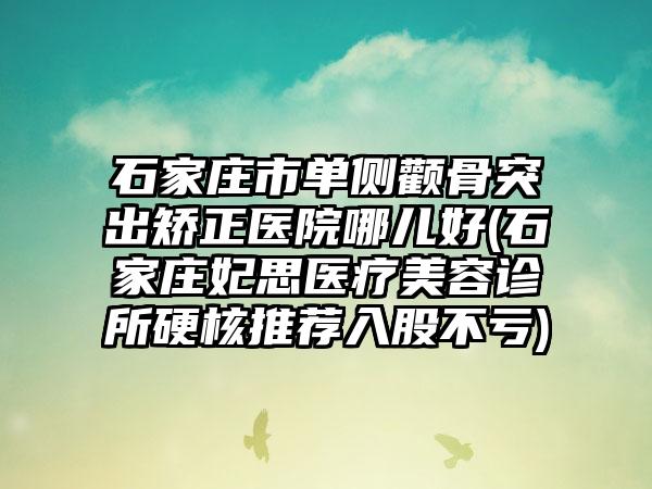 石家庄市单侧颧骨突出矫正医院哪儿好(石家庄妃思医疗美容诊所硬核推荐入股不亏)