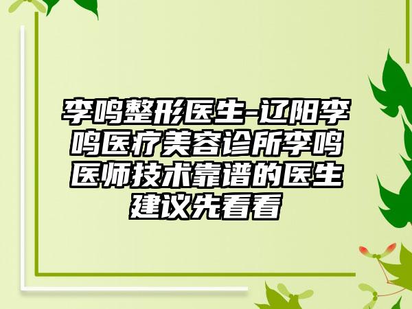 李鸣整形医生-辽阳李鸣医疗美容诊所李鸣医师技术靠谱的医生建议先看看