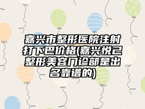 嘉兴市整形医院注射打下巴价格(嘉兴悦己整形美容门诊部是出名靠谱的)