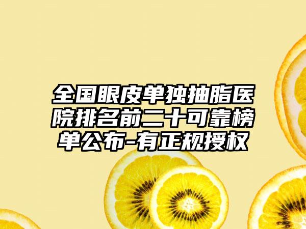 全国眼皮单独抽脂医院排名前二十可靠榜单公布-有正规授权