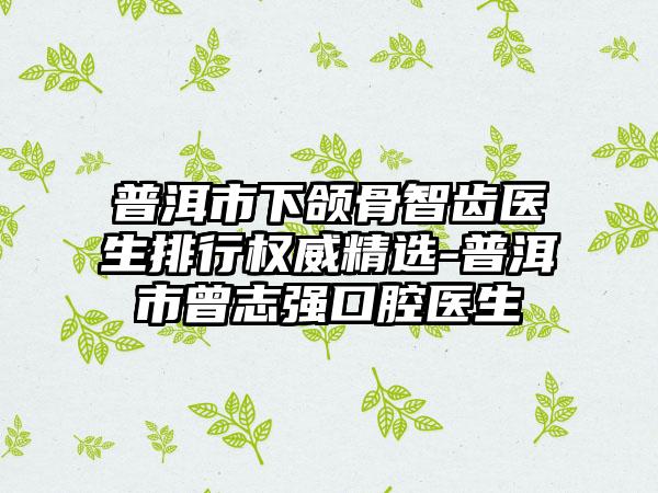 普洱市下颌骨智齿医生排行权威精选-普洱市曾志强口腔医生