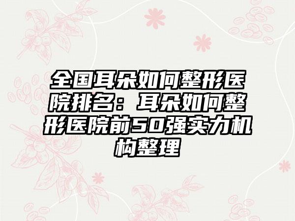 全国耳朵如何整形医院排名：耳朵如何整形医院前50强实力机构整理