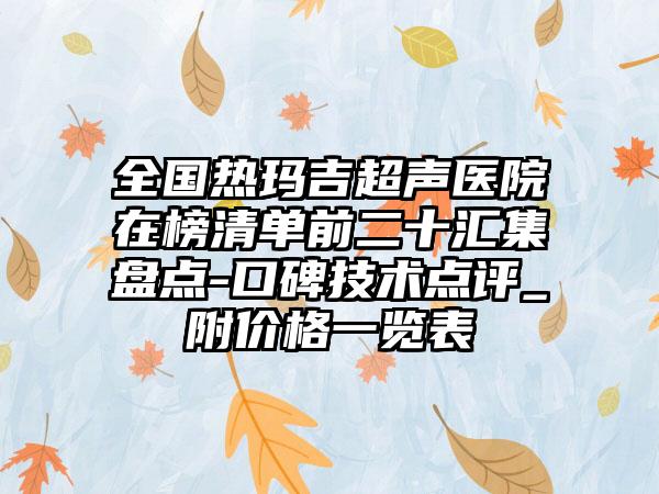 全国热玛吉超声医院在榜清单前二十汇集盘点-口碑技术点评_附价格一览表