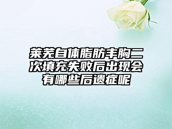 莱芜自体脂肪丰胸二次填充失败后出现会有哪些后遗症呢