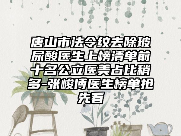 唐山市法令纹去除玻尿酸医生上榜清单前十名公立医美占比稍多-张峻博医生榜单抢先看