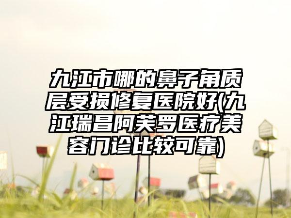 九江市哪的鼻子角质层受损修复医院好(九江瑞昌阿芙罗医疗美容门诊比较可靠)