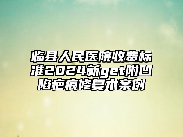 临县人民医院收费标准2024新get附凹陷疤痕修复术案例