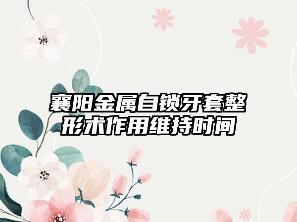 襄阳金属自锁牙套整形术作用维持时间