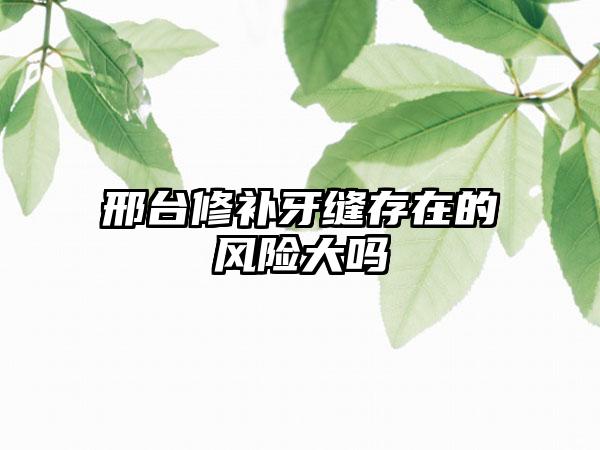 邢台修补牙缝存在的风险大吗