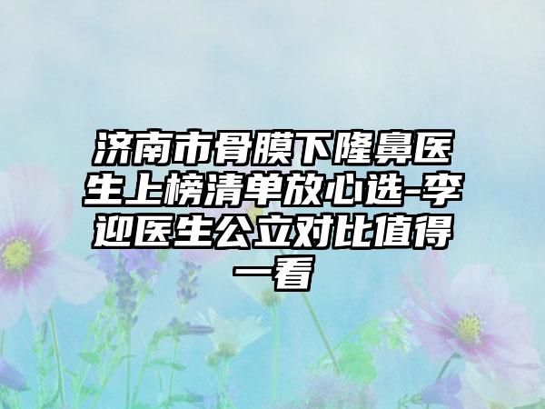 济南市骨膜下隆鼻医生上榜清单放心选-李迎医生公立对比值得一看