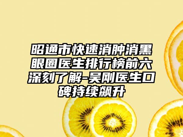 昭通市快速消肿消黑眼圈医生排行榜前六深刻了解-吴刚医生口碑持续飙升