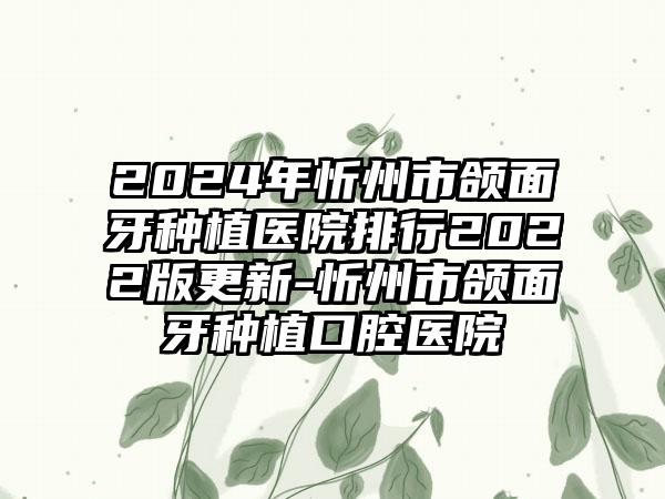 2024年忻州市颌面牙种植医院排行2022版更新-忻州市颌面牙种植口腔医院