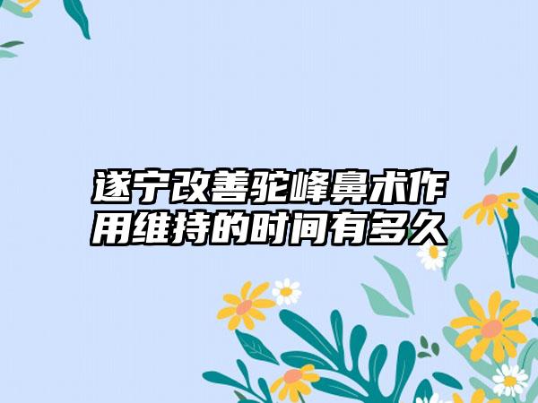 遂宁改善驼峰鼻术作用维持的时间有多久