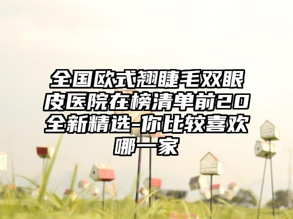 全国欧式翘睫毛双眼皮医院在榜清单前20全新精选-你比较喜欢哪一家