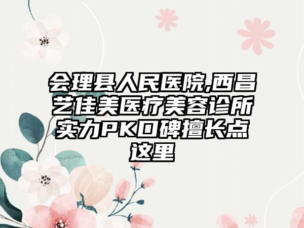 会理县人民医院,西昌艺佳美医疗美容诊所实力PK口碑擅长点这里