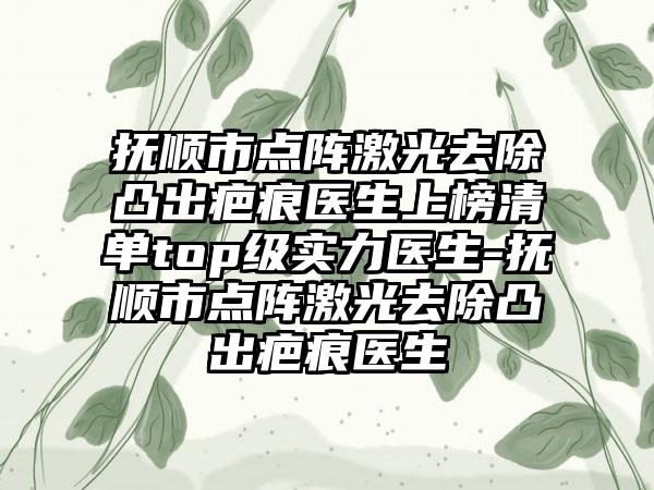 抚顺市点阵激光去除凸出疤痕医生上榜清单top级实力医生-抚顺市点阵激光去除凸出疤痕医生