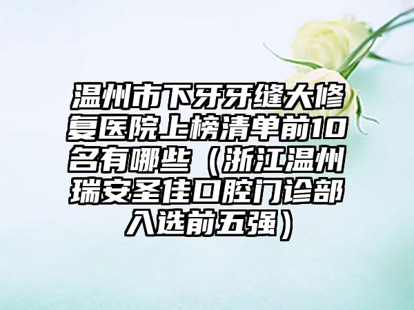 温州市下牙牙缝大修复医院上榜清单前10名有哪些（浙江温州瑞安圣佳口腔门诊部入选前五强）