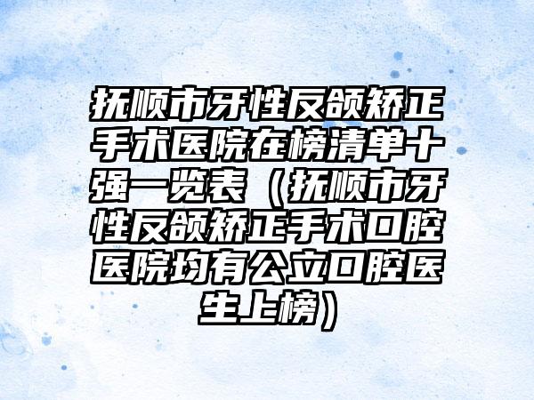 抚顺市牙性反颌矫正手术医院在榜清单十强一览表（抚顺市牙性反颌矫正手术口腔医院均有公立口腔医生上榜）