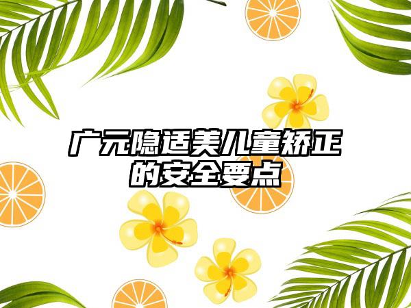 广元隐适美儿童矫正的安全要点