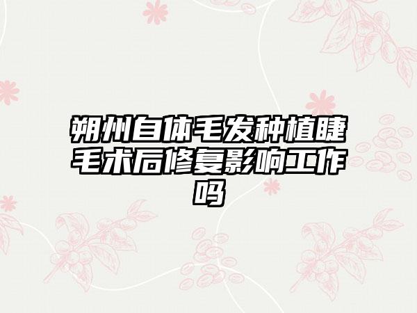 朔州自体毛发种植睫毛术后修复影响工作吗