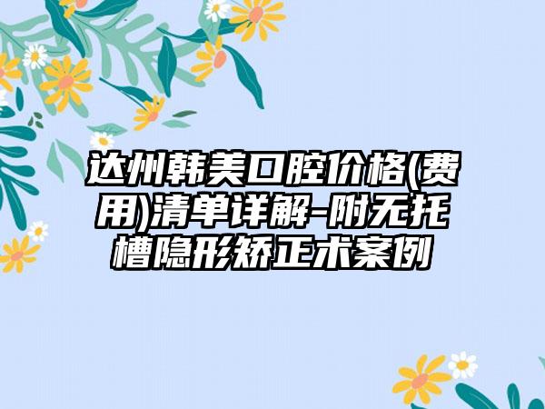 达州韩美口腔价格(费用)清单详解-附无托槽隐形矫正术案例