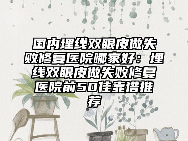 国内埋线双眼皮做失败修复医院哪家好：埋线双眼皮做失败修复医院前50佳靠谱推荐