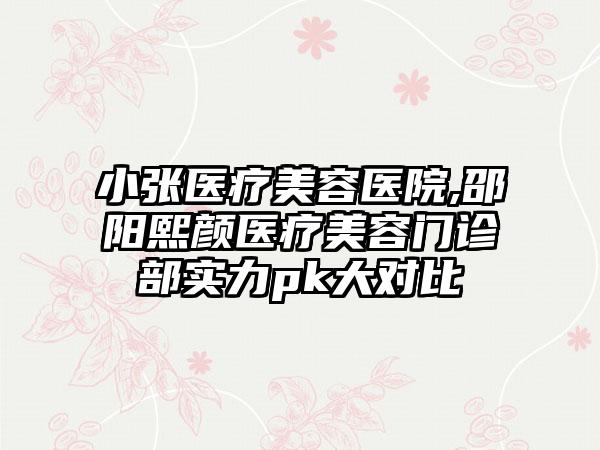 小张医疗美容医院,邵阳熙颜医疗美容门诊部实力pk大对比