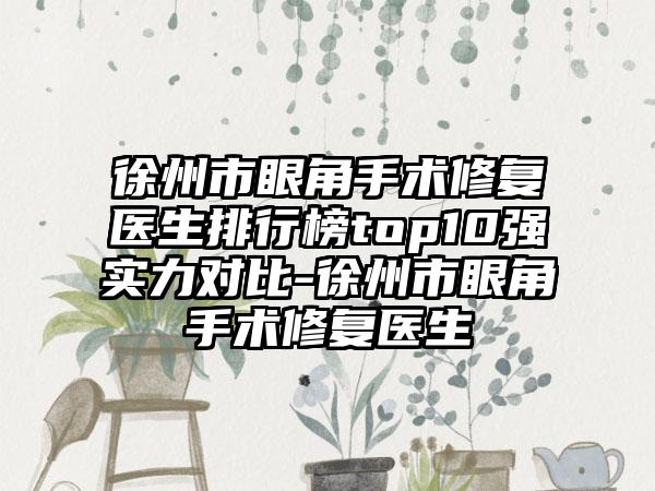 徐州市眼角手术修复医生排行榜top10强实力对比-徐州市眼角手术修复医生